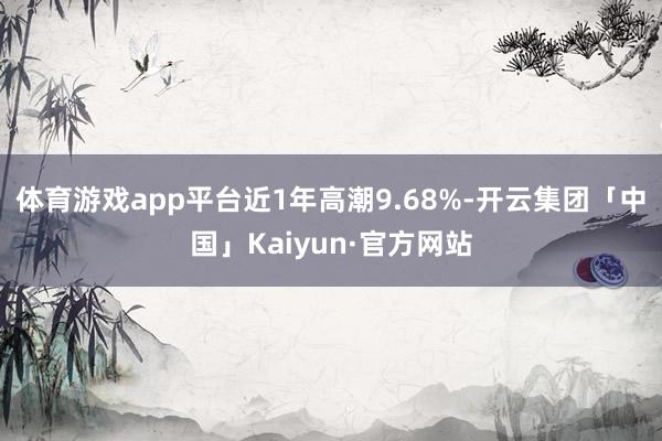 体育游戏app平台近1年高潮9.68%-开云集团「中国」Kaiyun·官方网站