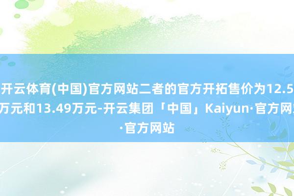 开云体育(中国)官方网站二者的官方开拓售价为12.59万元和
