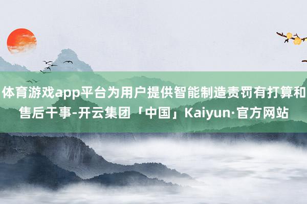 体育游戏app平台为用户提供智能制造责罚有打算和售后干事-开