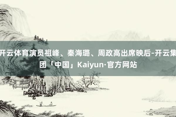 开云体育演员祖峰、秦海璐、周政高出席映后-开云集团「中国」Kaiyun·官方网站