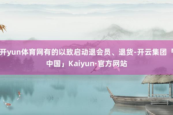 开yun体育网有的以致启动退会员、退货-开云集团「中国」Kaiyun·官方网站