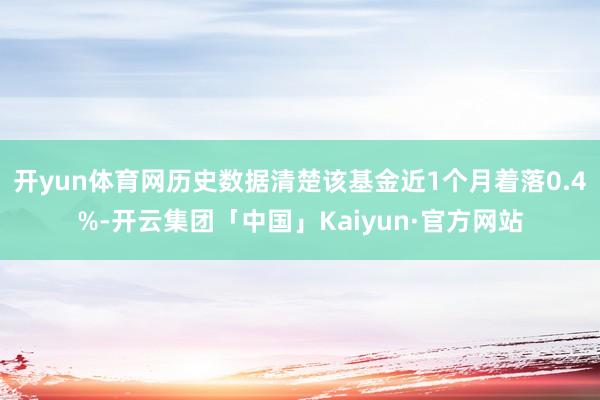 开yun体育网历史数据清楚该基金近1个月着落0.4%-开云集团「中国」Kaiyun·官方网站