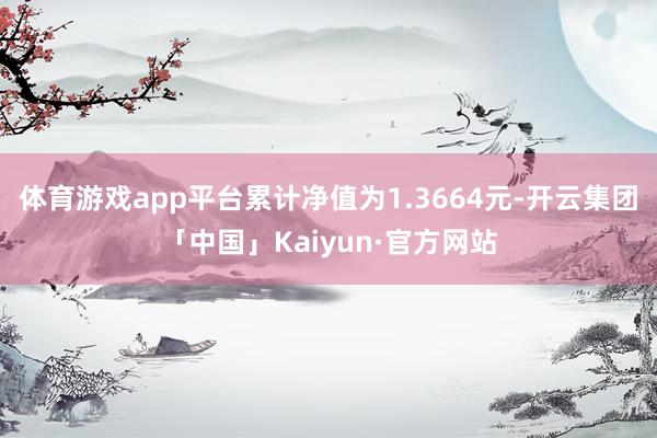 体育游戏app平台累计净值为1.3664元-开云集团「中国」Kaiyun·官方网站