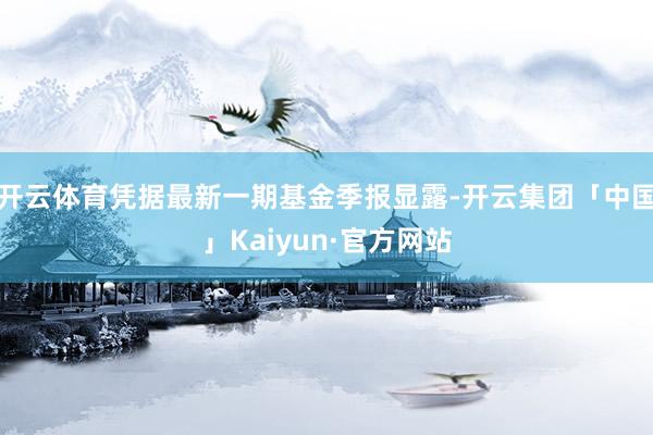 开云体育凭据最新一期基金季报显露-开云集团「中国」Kaiyun·官方网站