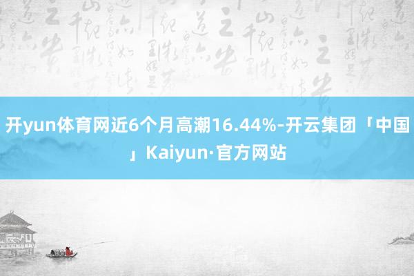 开yun体育网近6个月高潮16.44%-开云集团「中国」Kaiyun·官方网站