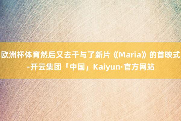 欧洲杯体育然后又去干与了新片《Maria》的首映式-开云集团「中国」Kaiyun·官方网站