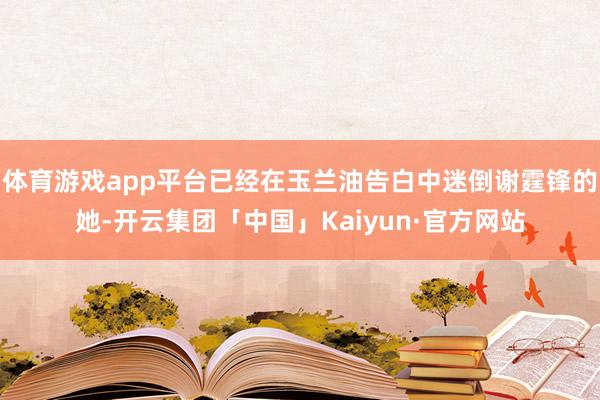 体育游戏app平台已经在玉兰油告白中迷倒谢霆锋的她-开云集团「中国」Kaiyun·官方网站