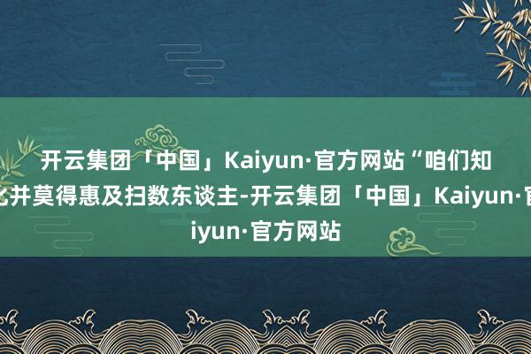 开云集团「中国」Kaiyun·官方网站　　“咱们知谈公共化并莫得惠及扫数东谈主-开云集团「中国」Kaiyun·官方网站