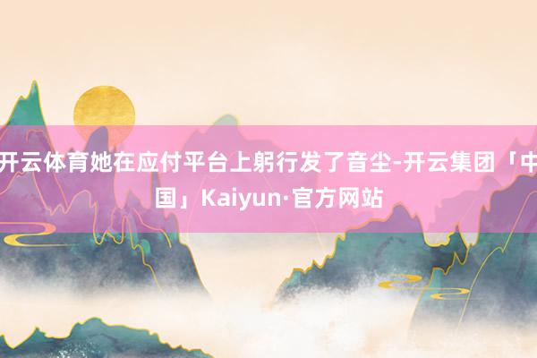 开云体育她在应付平台上躬行发了音尘-开云集团「中国」Kaiyun·官方网站