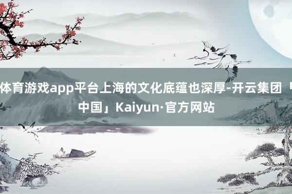 体育游戏app平台上海的文化底蕴也深厚-开云集团「中国」Kaiyun·官方网站