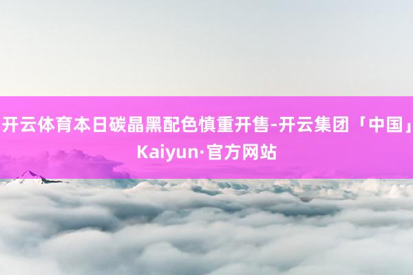 开云体育本日碳晶黑配色慎重开售-开云集团「中国」Kaiyun·官方网站