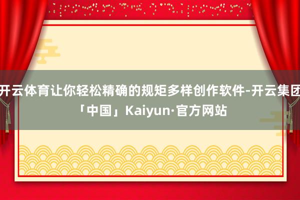 开云体育让你轻松精确的规矩多样创作软件-开云集团「中国」Kaiyun·官方网站