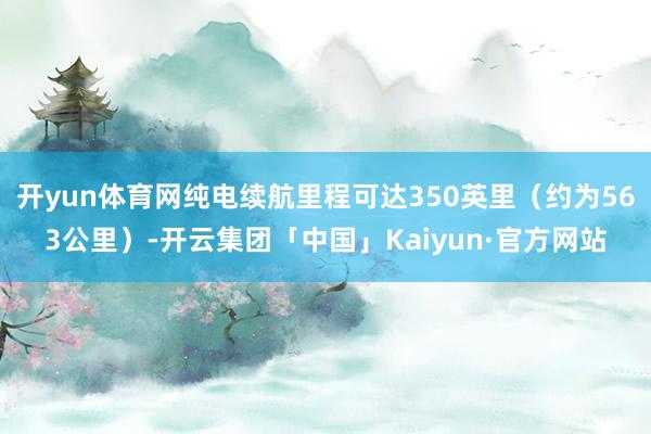 开yun体育网纯电续航里程可达350英里（约为563公里）-开云集团「中国」Kaiyun·官方网站