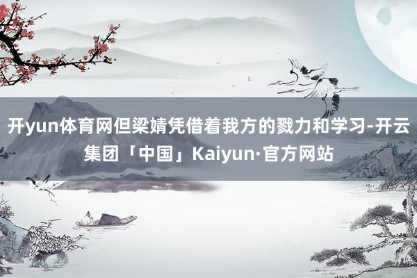 开yun体育网但梁婧凭借着我方的戮力和学习-开云集团「中国」Kaiyun·官方网站