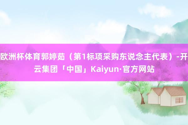 欧洲杯体育郭婷茹（第1标项采购东说念主代表）-开云集团「中国」Kaiyun·官方网站