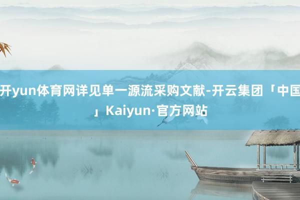 开yun体育网详见单一源流采购文献-开云集团「中国」Kaiyun·官方网站