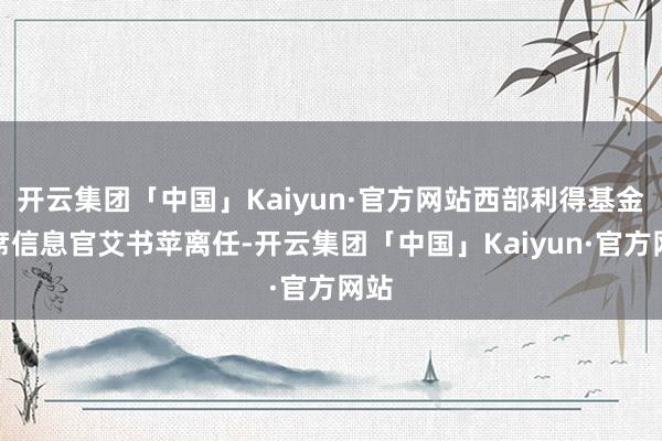 开云集团「中国」Kaiyun·官方网站西部利得基金首席信息官