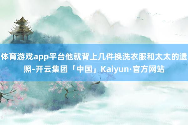 体育游戏app平台他就背上几件换洗衣服和太太的遗照-开云集团「中国」Kaiyun·官方网站