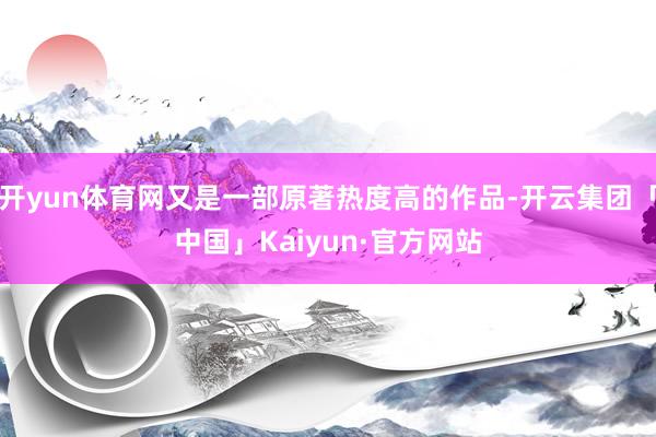 开yun体育网又是一部原著热度高的作品-开云集团「中国」Kaiyun·官方网站