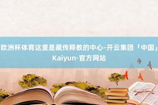 欧洲杯体育这里是藏传释教的中心-开云集团「中国」Kaiyun