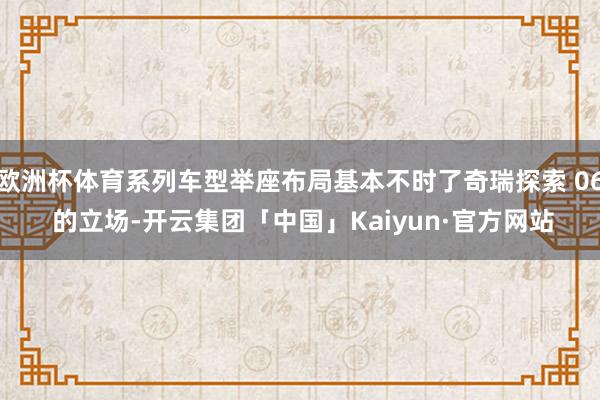 欧洲杯体育系列车型举座布局基本不时了奇瑞探索 06 的立场-