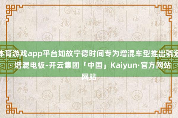 体育游戏app平台如故宁德时间专为增混车型推出骁遥 · 增混