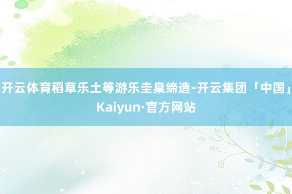 开云体育稻草乐土等游乐圭臬缔造-开云集团「中国」Kaiyun·官方网站