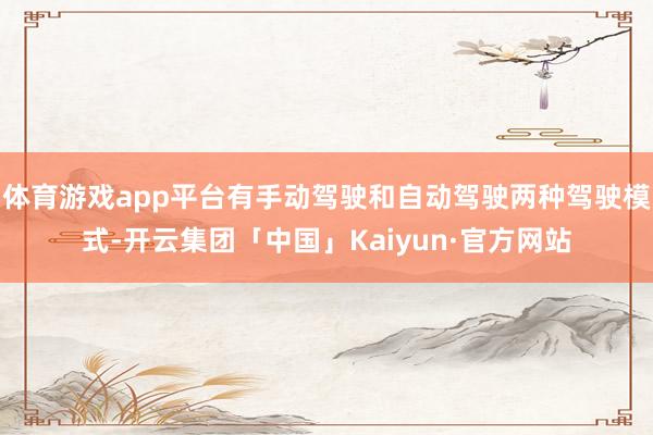 体育游戏app平台有手动驾驶和自动驾驶两种驾驶模式-开云集团「中国」Kaiyun·官方网站