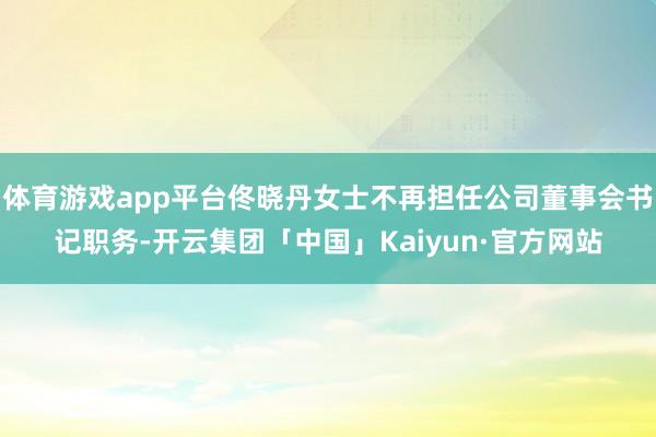 体育游戏app平台佟晓丹女士不再担任公司董事会书记职务-开云集团「中国」Kaiyun·官方网站