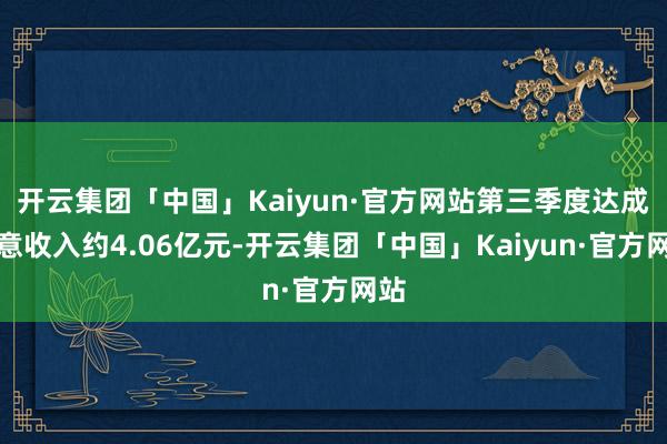 开云集团「中国」Kaiyun·官方网站第三季度达成生意收入约4.06亿元-开云集团「中国」Kaiyun·官方网站