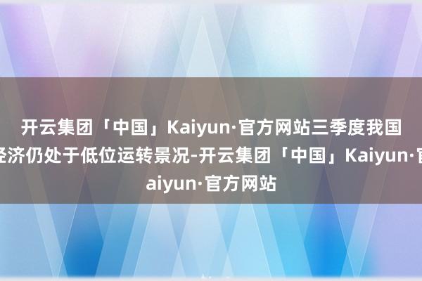 开云集团「中国」Kaiyun·官方网站三季度我国宏不雅经济仍