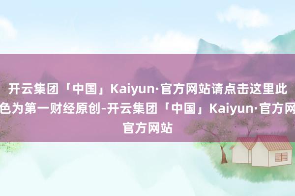 开云集团「中国」Kaiyun·官方网站请点击这里此本色为第一