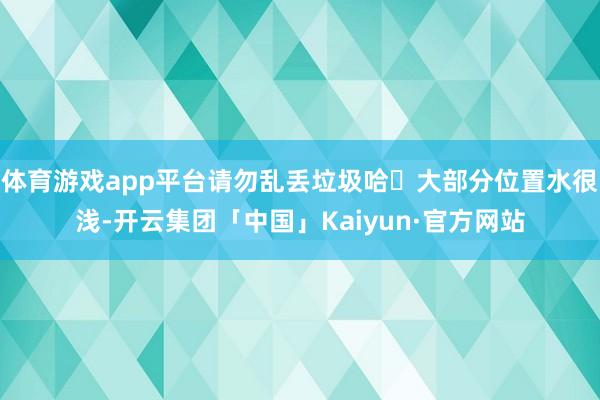 体育游戏app平台请勿乱丢垃圾哈✨大部分位置水很浅-开云集团「中国」Kaiyun·官方网站