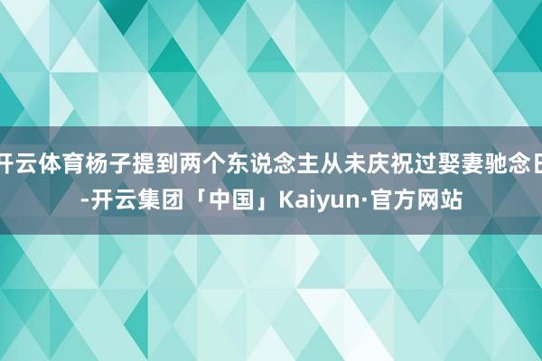 开云体育杨子提到两个东说念主从未庆祝过娶妻驰念日-开云集团「