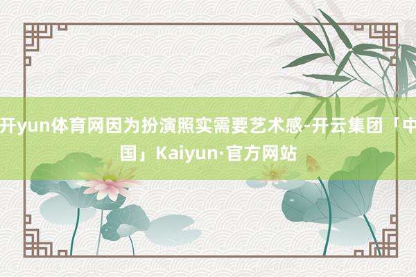 开yun体育网因为扮演照实需要艺术感-开云集团「中国」Kaiyun·官方网站