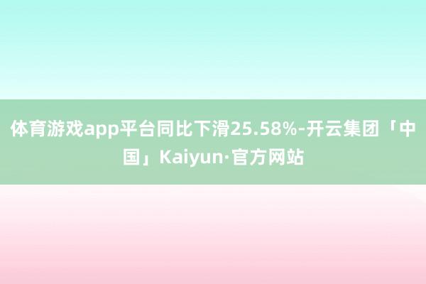 体育游戏app平台同比下滑25.58%-开云集团「中国」Kaiyun·官方网站