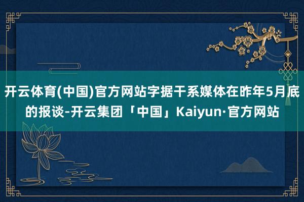 开云体育(中国)官方网站字据干系媒体在昨年5月底的报谈-开云集团「中国」Kaiyun·官方网站