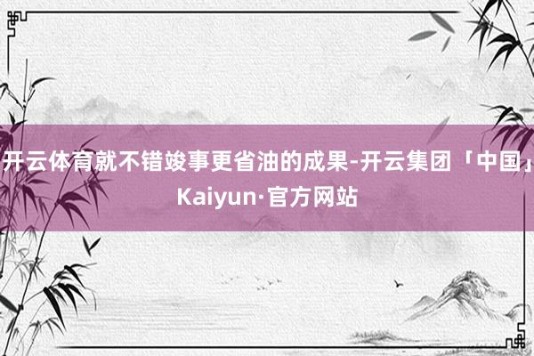 开云体育就不错竣事更省油的成果-开云集团「中国」Kaiyun·官方网站