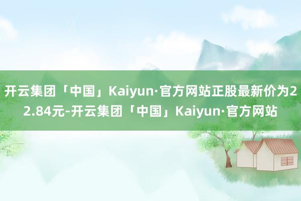 开云集团「中国」Kaiyun·官方网站正股最新价为22.84