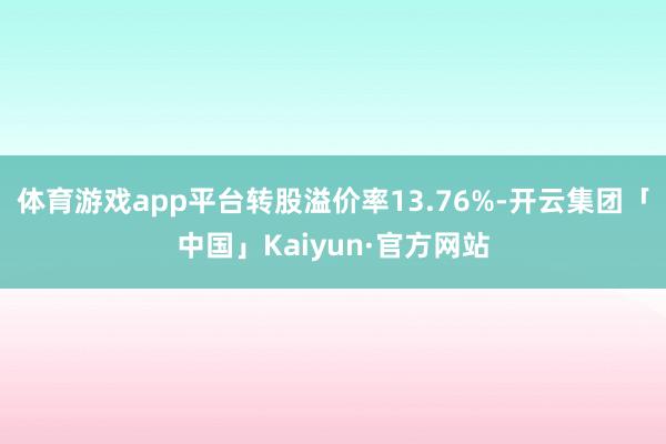 体育游戏app平台转股溢价率13.76%-开云集团「中国」Kaiyun·官方网站