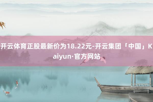 开云体育正股最新价为18.22元-开云集团「中国」Kaiyu