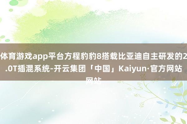 体育游戏app平台方程豹豹8搭载比亚迪自主研发的2.0T插混