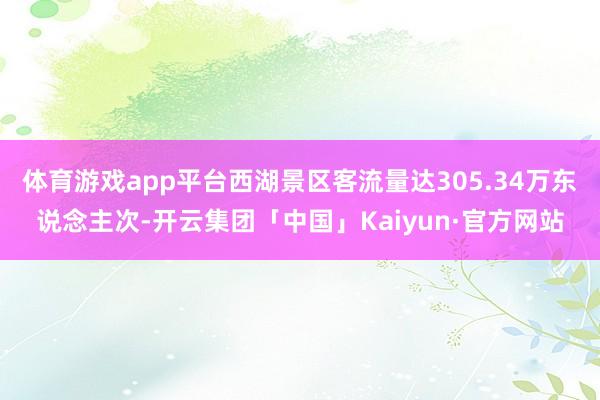 体育游戏app平台西湖景区客流量达305.34万东说念主次-