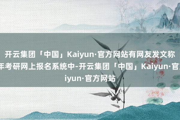 开云集团「中国」Kaiyun·官方网站有网友发文称2025年考研网上报名系统中-开云集团「中国」Kaiyun·官方网站