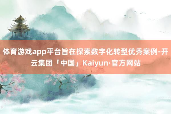 体育游戏app平台旨在探索数字化转型优秀案例-开云集团「中国」Kaiyun·官方网站