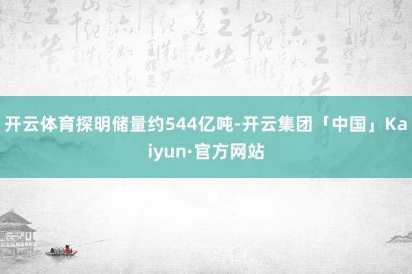 开云体育探明储量约544亿吨-开云集团「中国」Kaiyun·官方网站