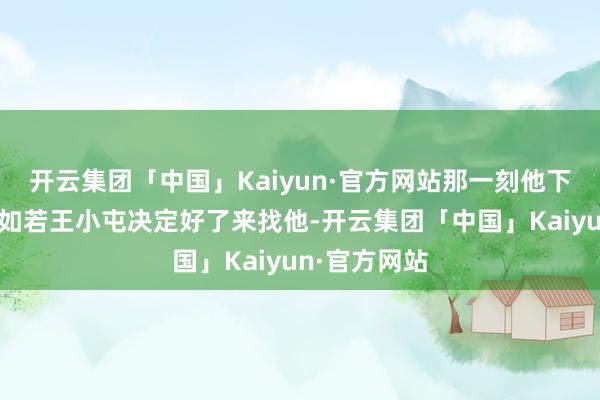 开云集团「中国」Kaiyun·官方网站那一刻他下定了决心：如