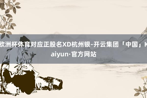 欧洲杯体育对应正股名XD杭州银-开云集团「中国」Kaiyun·官方网站