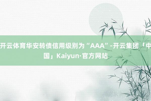 开云体育华安转债信用级别为“AAA”-开云集团「中国」Kai