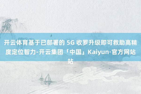 开云体育基于已部署的 5G 收罗升级即可救助高精度定位智力-